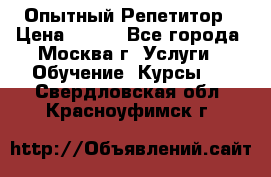 Опытный Репетитор › Цена ­ 550 - Все города, Москва г. Услуги » Обучение. Курсы   . Свердловская обл.,Красноуфимск г.